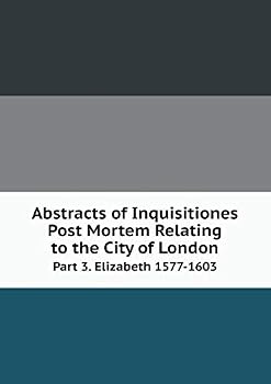 Abstracts of Inquisitiones Post Mortem Relating to the City of London Part 3. Elizabeth 1577-1603