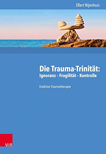 Die Trauma-Trinität: Ignoranz – Fragilität – Kontrolle: Enaktive Traumatherapie Die Trauma-Trinität: Ignoranz – Fragilität – Kontrolle: Enaktive Traumatherapie