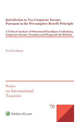 Jurisdiction to Tax Corporate Income Pursuant to the Presumptive Benefit Principle: A Critical Analysis of Structural Paradigms Underlying Corporate ... for Reform (International Taxation, 70)