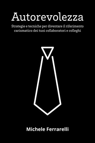 Autorevolezza: Strategie e tecniche per diventare il riferimento carismatico dei tuoi collaboratori e colleghi