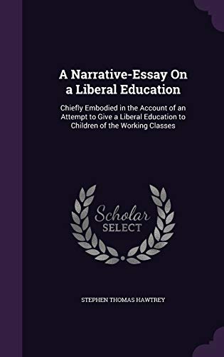 A Narrative-Essay On a Liberal Education: Chiefly Embodied in the Account of an Attempt to Give a Liberal Education to Children of the Working Classes
