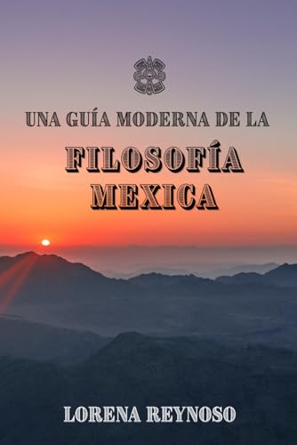 Una guía moderna de la filosofía Mexica (Spanish Edition)