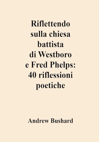Riflettendo sulla chiesa battista di Westboro e Fred Phelps: 40 riflessioni poetiche (Italian Edition)
