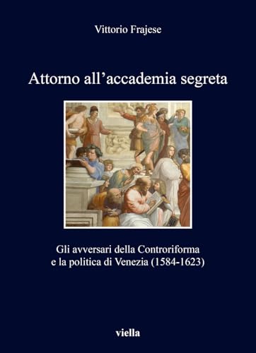 Attorno all'accademia segreta. Gli avversari della Controriforma e la politica di Venezia (1584-1623)