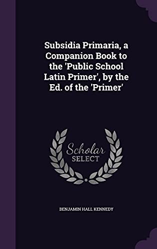Subsidia Primaria, a Companion Book to the 'Public School Latin Primer', by the Ed. of the 'Primer'