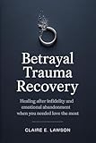 Betrayal Trauma Recovery: Healing After Infidelity and Emotional Abandonment When You Needed Love the Most