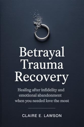 Betrayal Trauma Recovery: Healing After Infidelity and Emotional Abandonment When You Needed Love the Most