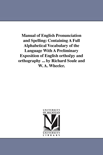 Manual of English pronunciation and spelling: containing a full alphabetical vocabulary of the language with a preliminary exposition of English ... ... By Richard Soule and W. A. Wheeler.