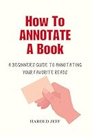 HOW TO ANNOTATE A BOOK: A Beginner's Guide to Annotating Your Favorite Reads B0D2CC5ZDK Book Cover