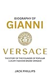  BIOGRAPHY OF GIANNI VERSACE: THE STORY OF THE FOUNDER OF POPULAR LUXURY FASHION BRAND VERSACE (Luxury Fashion Biography Series)