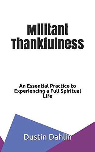 Militant Thankfulness: An Essential Practice for Experiencing a Full Spiritual Life Militant Thankfulness: An Essential Practice for Experiencing a Full Spiritual Life