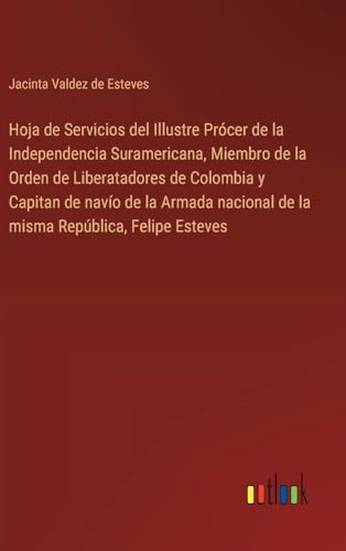 Hoja de Servicios del Illustre Prócer de la Independencia Suramericana, Miembro de la Orden de Liberatadores de Colombia y Capitan de navío de la ... República, Felipe Esteves (Spanish Edition)