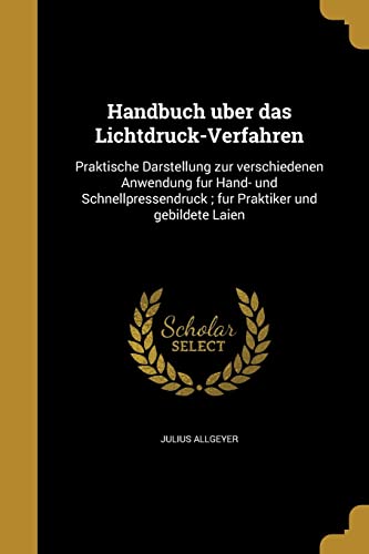 Handbuch über das Lichtdruck-Verfahren: Praktische Darstellung zur verschiedenen Anwendung für Hand- und Schnellpressendruck; für Praktiker und gebildete Laien (German Edition)