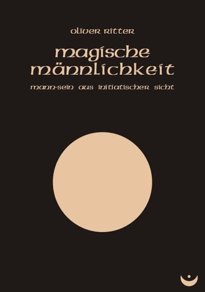 Magische Männlichkeit: Mann-Sein aus initiatischer Sicht
