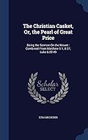 The Christian Casket, Or, the Pearl of Great Price: Being the Sermon on the Mount: Combined from Matthew 5:1; 8:27; Luke 6:20-49 1296878783 Book Cover