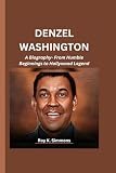 DENZEL WASHINGTON: A Biography- From Humble Beginnings to Hollywood Legend
