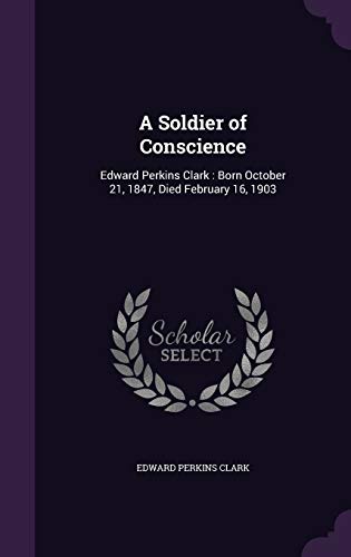 A Soldier of Conscience: Edward Perkins Clark: Born October 21, 1847, Died February 16, 1903
