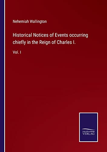 Historical Notices of Events occurring chiefly in the Reign of Charles I.: Vol. I