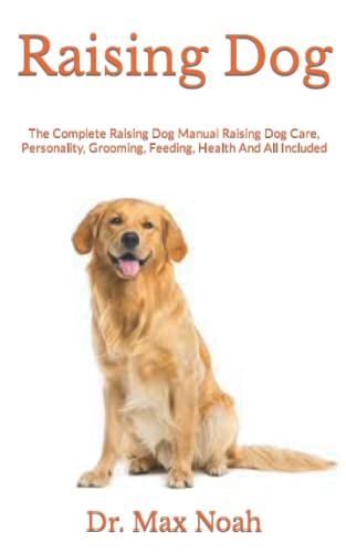 Raising Dog: The Complete Raising Dog Manual Raising Dog Care, Personality, Grooming, Feeding, Health And All Included