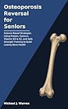 Osteoporosis Reversal for Seniors: Science-Based Strategies Using Protein, Calcium, Vitamin D3 & K2, and Safe Strength Training to Build Lasting Bone Health