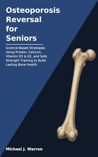 Osteoporosis Reversal for Seniors: Science-Based Strategies Using Protein, Calcium, Vitamin D3 & K2, and Safe Strength Training to Build Lasting Bone Health
