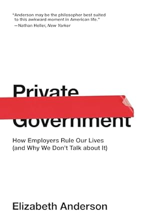 Private Government: How Employers Rule Our Lives (and Why We Don't Talk about It): 44 (The University Center for Human Values Series, 44)