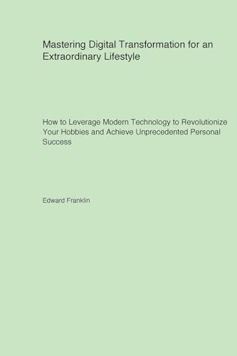 Mastering Digital Transformation for an Extraordinary Lifestyle: How to Leverage Modern Technology to Revolutionize Your Hobbies and Achieve Unprecedented Personal Success