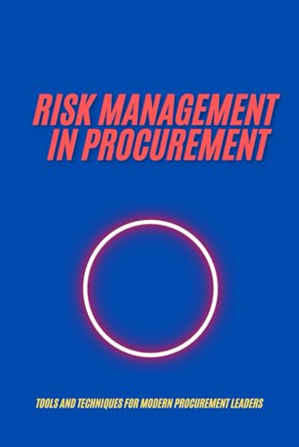 RISK MANAGEMENT IN PROCUREMENT : Tools and Techniques for Modern Procurement Leaders: A Comprehensive Guide to Building Resilient, Ethical, and Future-Ready Procurement Strategies