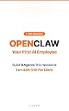 OpenClaw: Your First AI Employee: Build 9 Income-Generating Agents This Weekend: Earn $3K-$5K Per Client, No Code Required