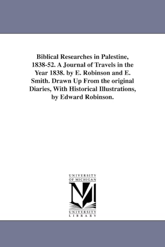 Biblical Researches in Palestine, 1838-52. A Journal of Travels in the Year 1838. by E. Robinson and E. Smith. Drawn Up From the original Diaries, With Historical Illustrations, by Edward Robinson.