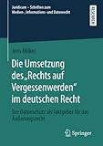 Die Umsetzung des „Rechts auf Vergessenwerden“ im deutschen Recht: Der Datenschutz als Taktgeber für das Äußerungsrecht (Juridicum – Schriften zum Medien-, Informations- und Datenrecht)