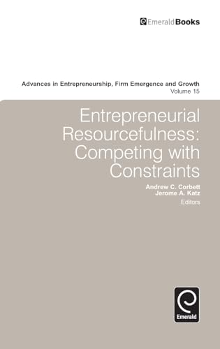 Entrepreneurial Resourcefulness: Competing with Constraints (Advances in Entrepreneurship, Firm Emergence and...