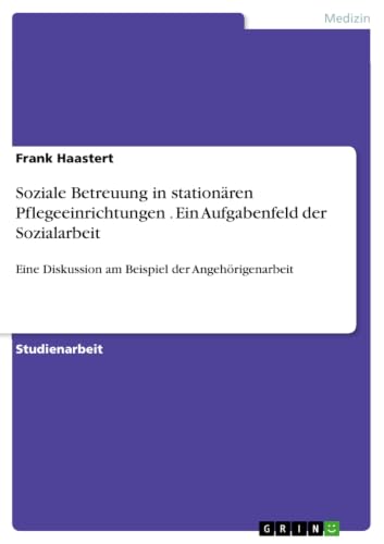 Soziale Betreuung in stationären Pflegeeinrichtungen . Ein Aufgabenfeld der Sozialarbeit: Eine Diskussion am Beispiel der Angehörigenarbeit (German Edition)