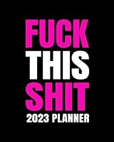 2023 Planner Fuck This Shit: Swearing Calendar With Motivational Quotes, Weekly Daily Monthly Agendas, Goals, Notes, To Do Lists 1957633123 Book Cover