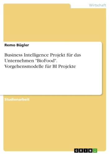 Business Intelligence Projekt für das Unternehmen "BioFood". Vorgehensmodelle für BI Projekte (German Edition)