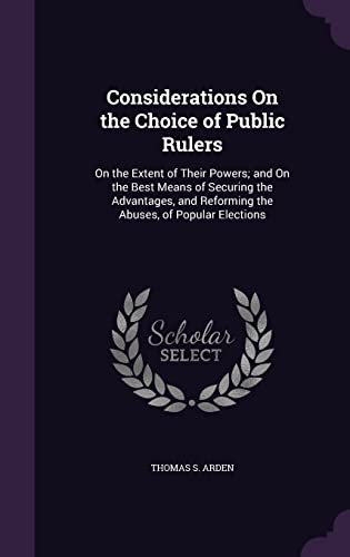 Considerations On the Choice of Public Rulers: On the Extent of Their Powers; and On the Best Means of Securing the Advantages, and Reforming the Abuses, of Popular Elections