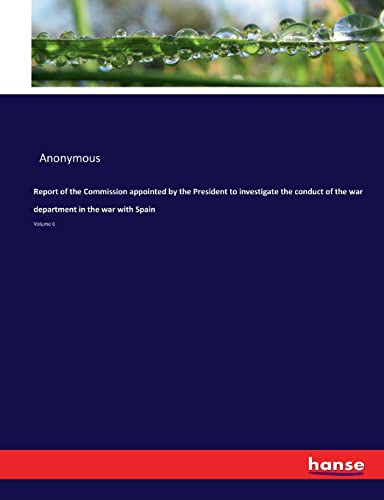 Report of the Commission appointed by the President to investigate the conduct of the war department in the war with Spain: Volume 6