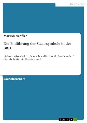 Die Einführung der Staatssymbole in der BRD: "Schwarz-Rot-Gold", "Deutschlandlied" und "Bundesadler" - Symbole für ein Provisorium? (German Edition)
