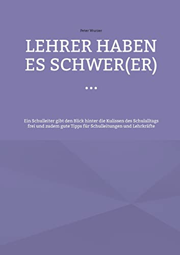 Lehrer haben es schwer(er) ...: Ein Schulleiter gibt den Blick hinter die Kulissen des Schulalltags frei und zudem gute Tipps für Schulleitungen und Lehrkräfte (German Edition)