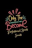  Only the Strongest Men Become Professional Sports Scouts: A Blank Lined Notebook Journal Appreciation Gift for Boy and Men Birthday, Anniversary, Men\'s Day & Valentine’s Day