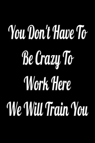You Don't Have To Be Crazy To Work Here We Will Train You: Lined Notebook , 6 x 9, 110 pages