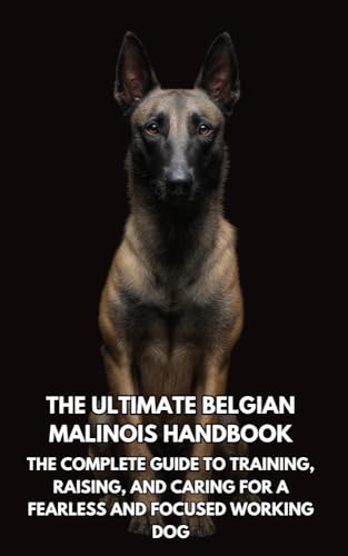 The Ultimate Belgian Malinois Handbook: The Complete Guide to Training, Raising, and Caring for a Fearless and Focused Working Dog