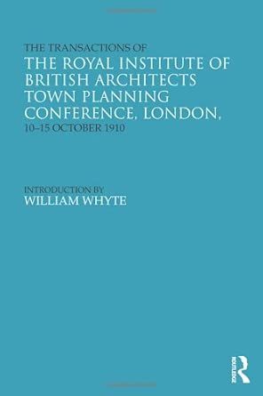 The Transactions of the Royal Institute of British Architects Town Planning Conference, London, 10-15 October 1910 The Transactions of the Royal Institute of British Architects Town Planning Conference, London, 10-15 October 1910 book cover