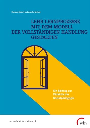 Lehr-Lernprozesse mit dem Modell der vollständigen Handlung gestalten: Ein Beitrag zur Didaktik der Sozialpädagogik (Unterricht gestalten)