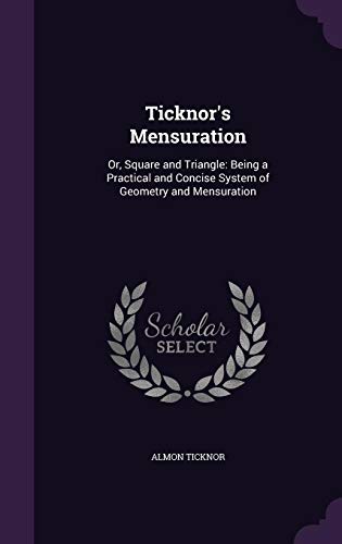 Ticknor's Mensuration: Or, Square and Triangle: Being a Practical and Concise System of