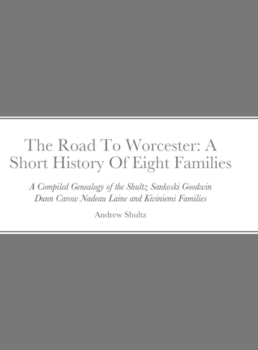 The Road To Worcester: A Short History Of Eight Families: A Compiled Genealogy of the Shultz, Sankoski, Goodwin, Dunn, Carow, Nadeau, Laine, and Kiviniemi Families