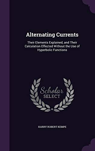 Alternating Currents: Their Elements Explained, and Their Calculation Effected Without the Use of Hyperbolic Functions