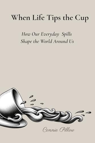 When Life Tips the Cup: How Our Everyday Spills Shape the World A...