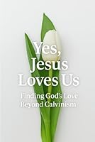 Yes, Jesus Loves Us: Finding God’s Love Beyond Calvinism B0F49JBS99 Book Cover