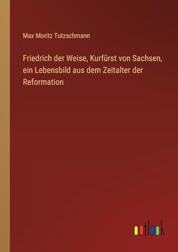 Friedrich der Weise, Kurfürst von Sachsen, ein Lebensbild aus dem Zeitalter der Reformation (German Edition)